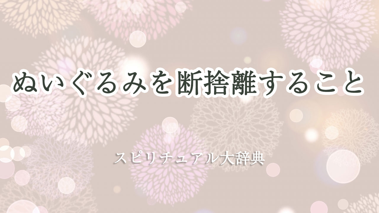 ぬいぐるみ 断 捨 離 スピリチュアル