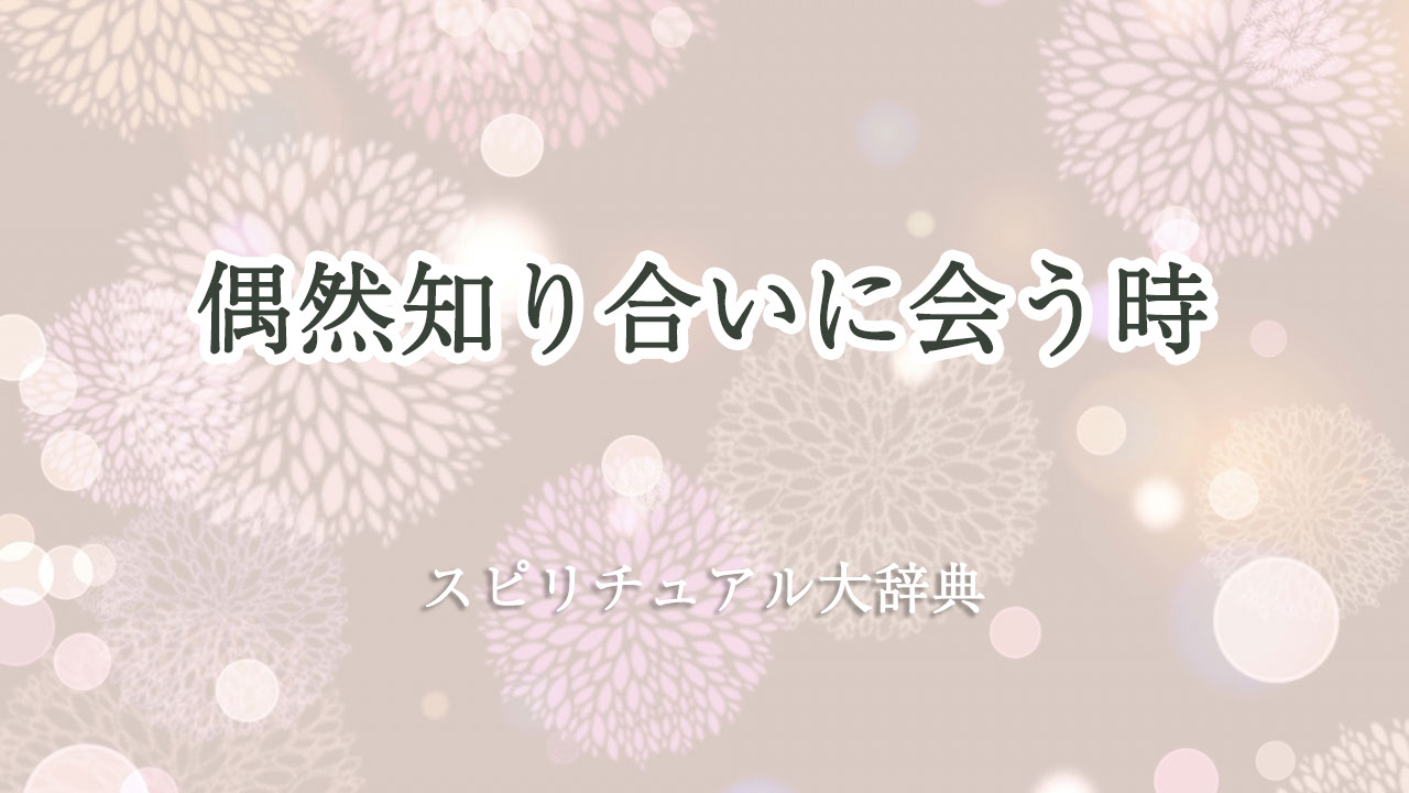 偶然 知り合い に 会う スピリチュアル