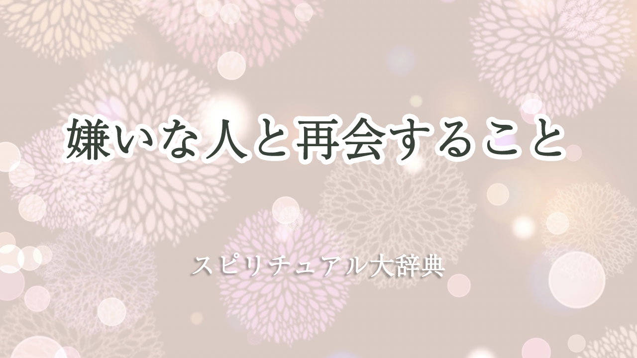 嫌い な 人 再会 スピリチュアル