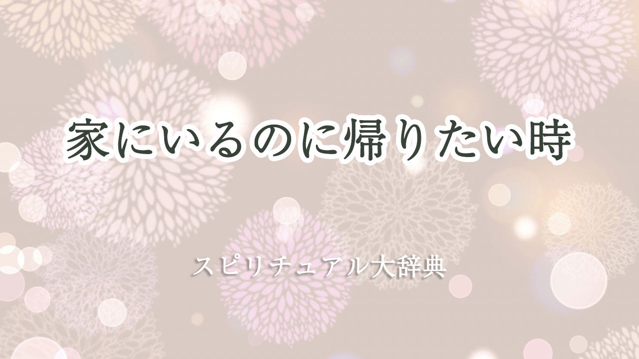 家 に いる の に 帰り たい スピリチュアル