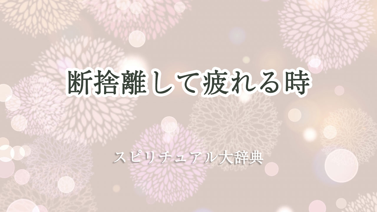 断 捨 離 疲れる スピリチュアル
