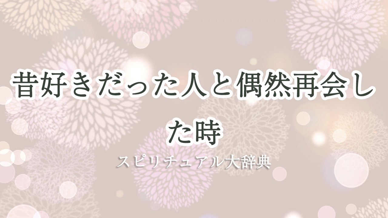 昔 好き だっ た 人 再会 偶然 スピリチュアル