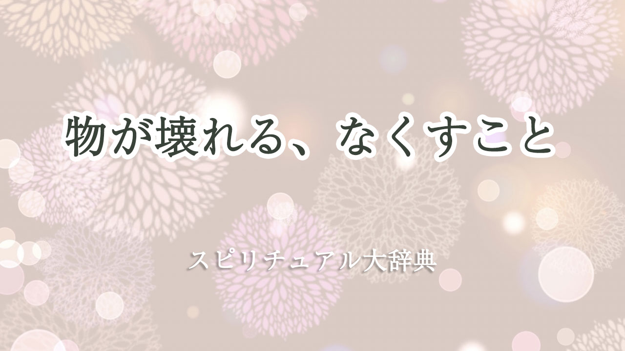 物 が 壊れる なくす スピリチュアル