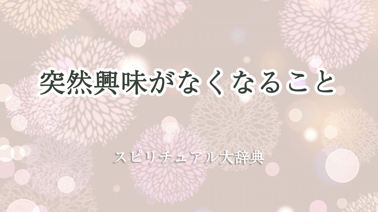 突然 興味 が なくなる スピリチュアル