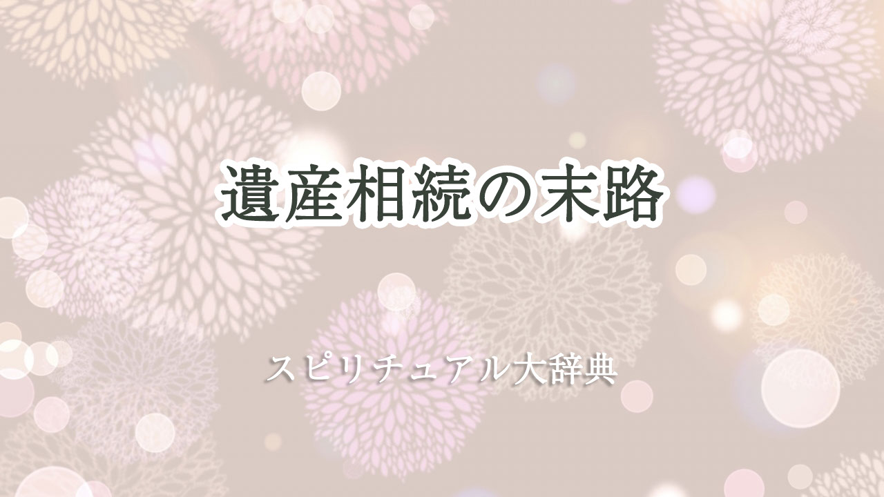 遺産 相続 末路 スピリチュアル