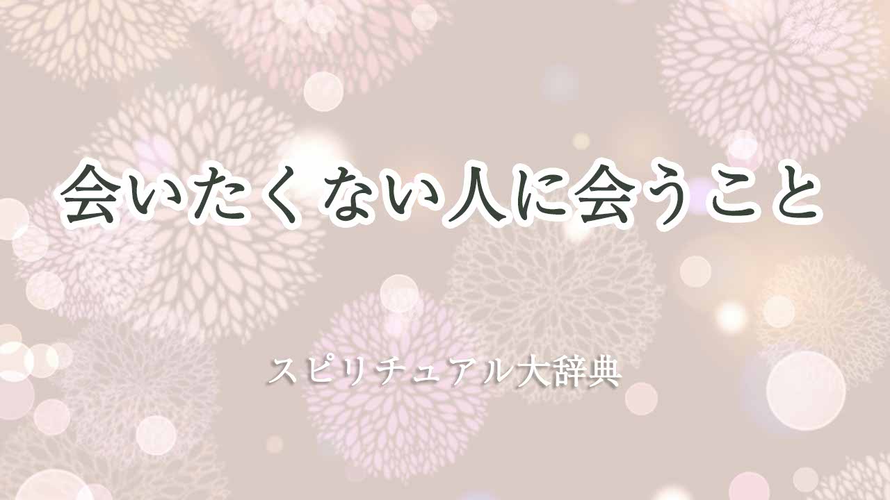 会-いたく-ない人に会う-スピリチュアル