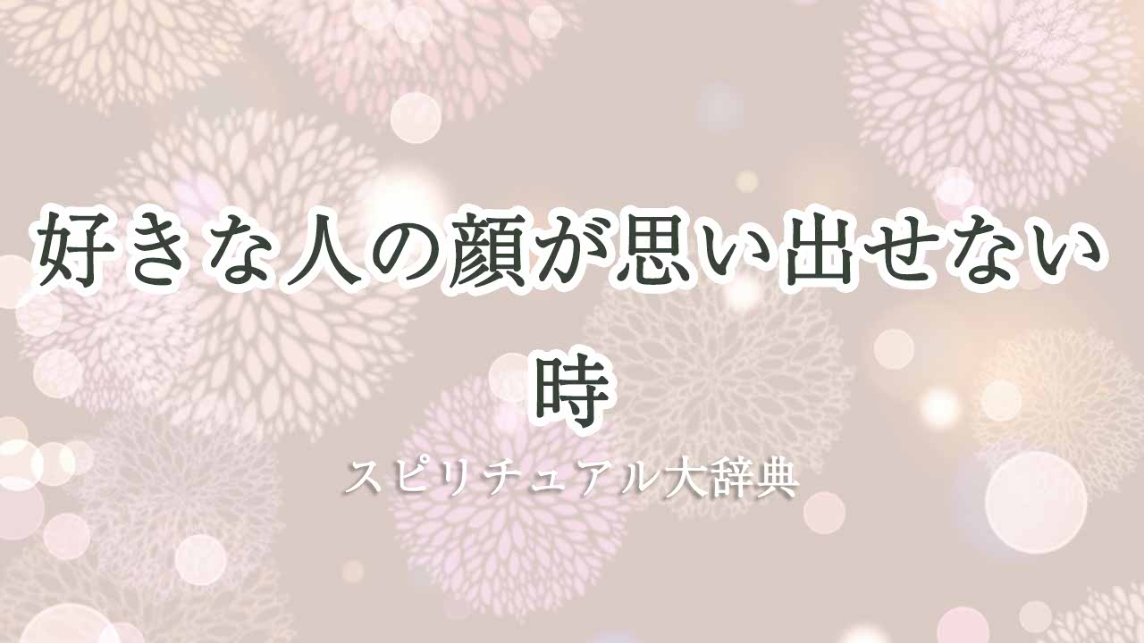 好き な 人 の 顔 が 思い出せ ない スピリチュアル