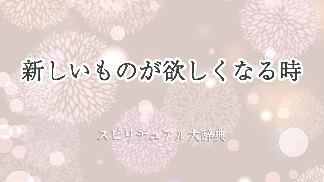 新しいものが欲しくなる-スピリチュアル