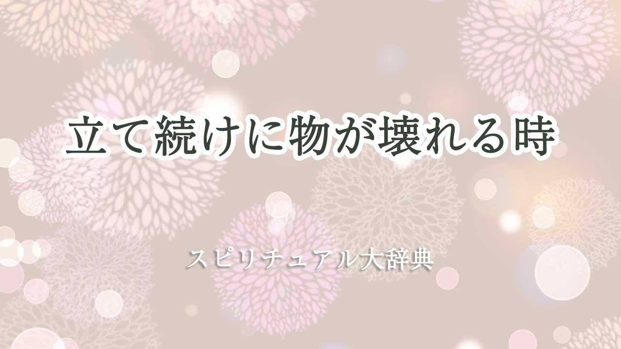 立て続けに物が壊れる スピリチュアル